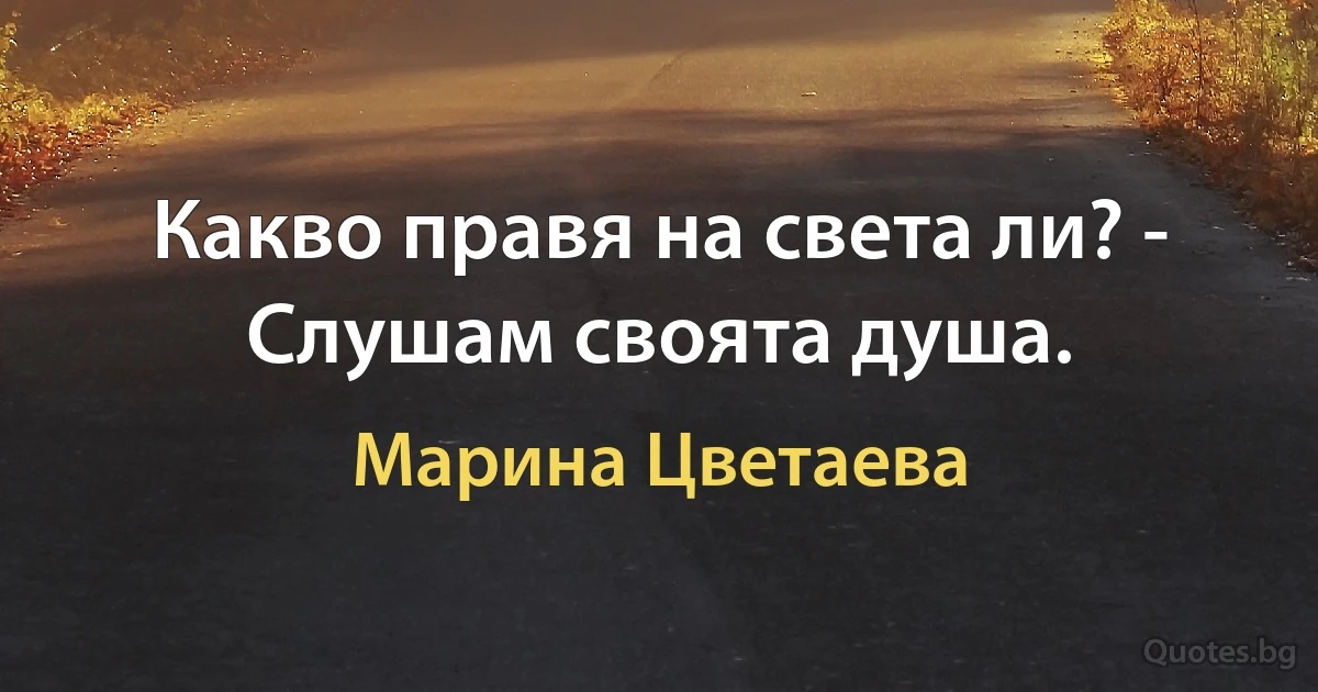 Какво правя на света ли? - Слушам своята душа. (Марина Цветаева)