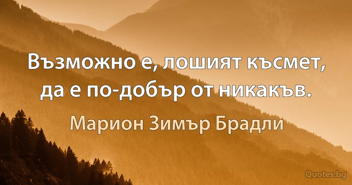 Възможно е, лошият късмет, да е по-добър от никакъв. (Марион Зимър Брадли)