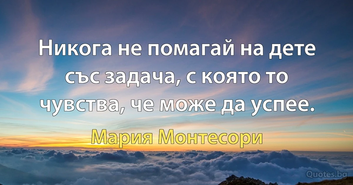 Никога не помагай на дете със задача, с която то чувства, че може да успее. (Мария Монтесори)