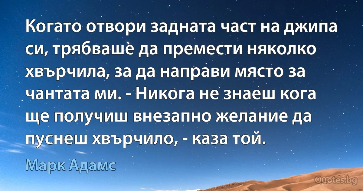 Когато отвори задната част на джипа си, трябваше да премести няколко хвърчила, за да направи място за чантата ми. - Никога не знаеш кога ще получиш внезапно желание да пуснеш хвърчило, - каза той. (Марк Адамс)