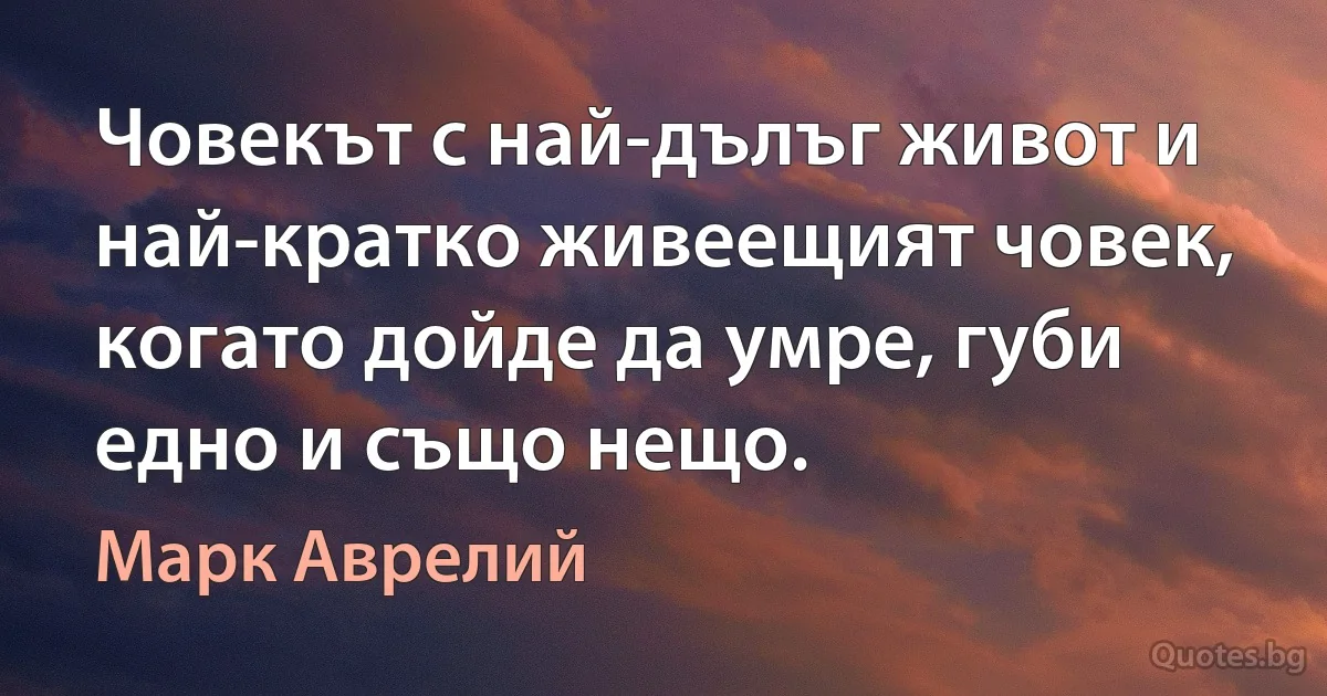 Човекът с най-дълъг живот и най-кратко живеещият човек, когато дойде да умре, губи едно и също нещо. (Марк Аврелий)