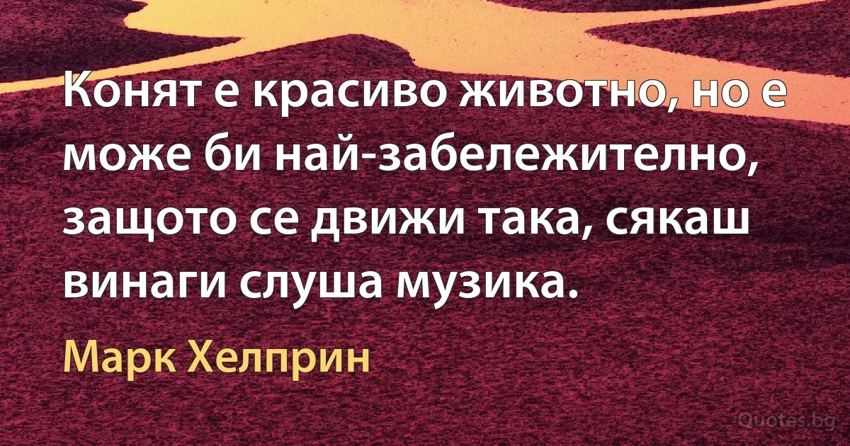 Конят е красиво животно, но е може би най-забележително, защото се движи така, сякаш винаги слуша музика. (Марк Хелприн)