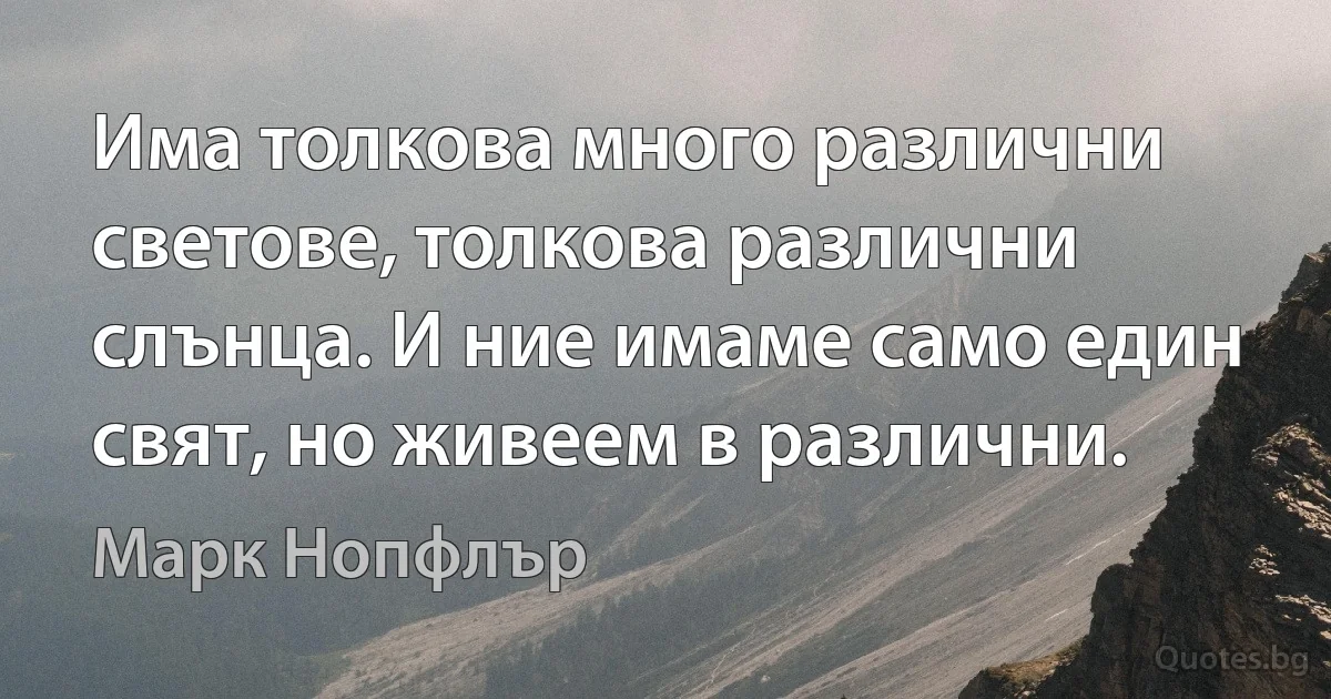 Има толкова много различни светове, толкова различни слънца. И ние имаме само един свят, но живеем в различни. (Марк Нопфлър)