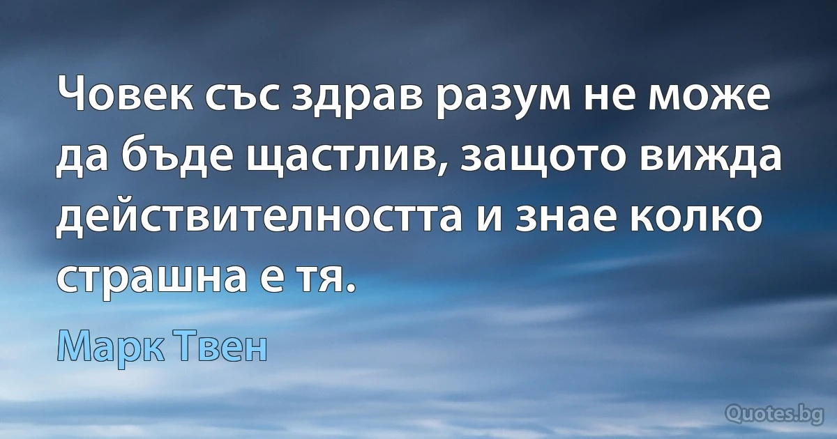 Човек със здрав разум не може да бъде щастлив, защото вижда действителността и знае колко страшна е тя. (Марк Твен)