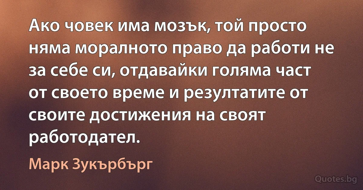 Ако човек има мозък, той просто няма моралното право да работи не за себе си, отдавайки голяма част от своето време и резултатите от своите достижения на своят работодател. (Марк Зукърбърг)