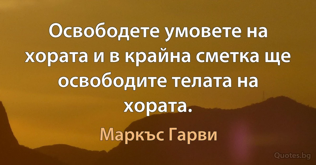 Освободете умовете на хората и в крайна сметка ще освободите телата на хората. (Маркъс Гарви)