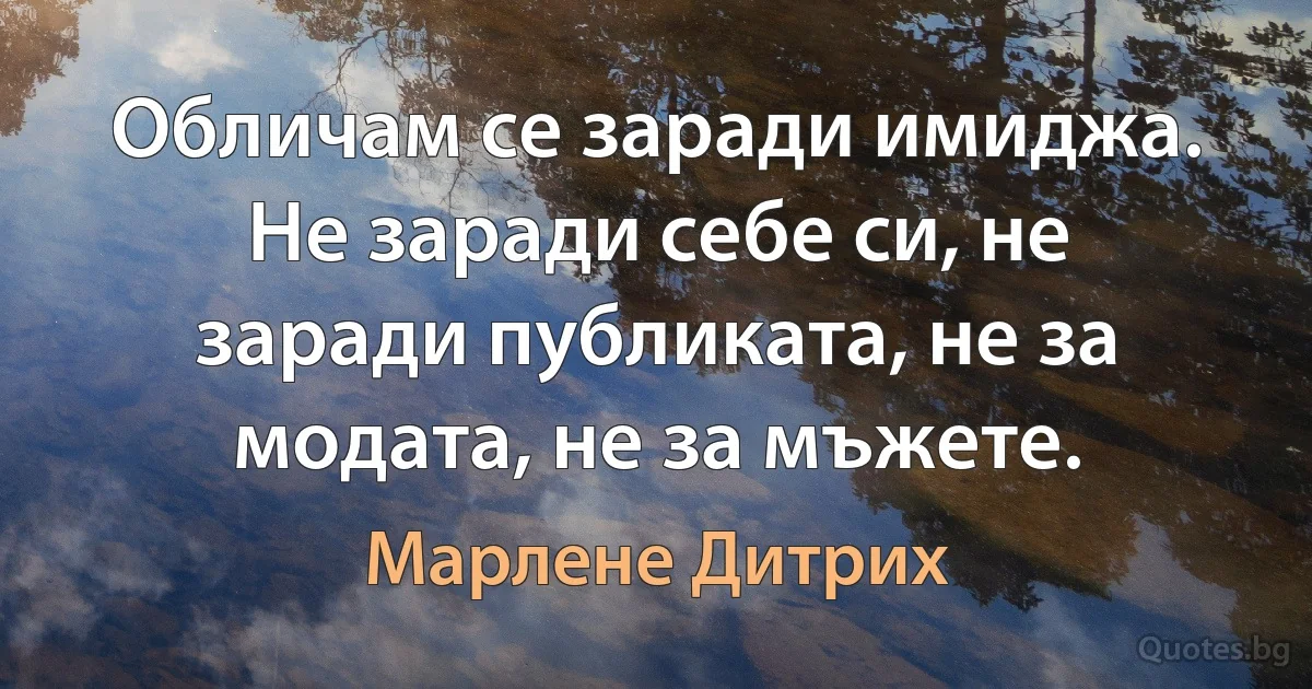 Обличам се заради имиджа. Не заради себе си, не заради публиката, не за модата, не за мъжете. (Марлене Дитрих)