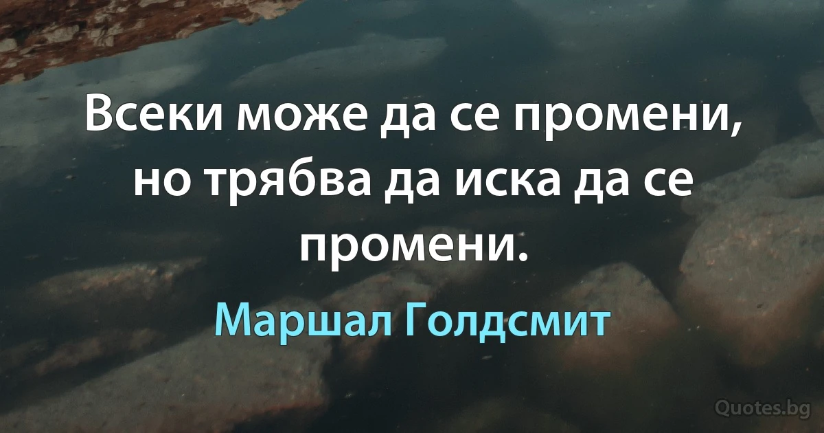 Всеки може да се промени, но трябва да иска да се промени. (Маршал Голдсмит)