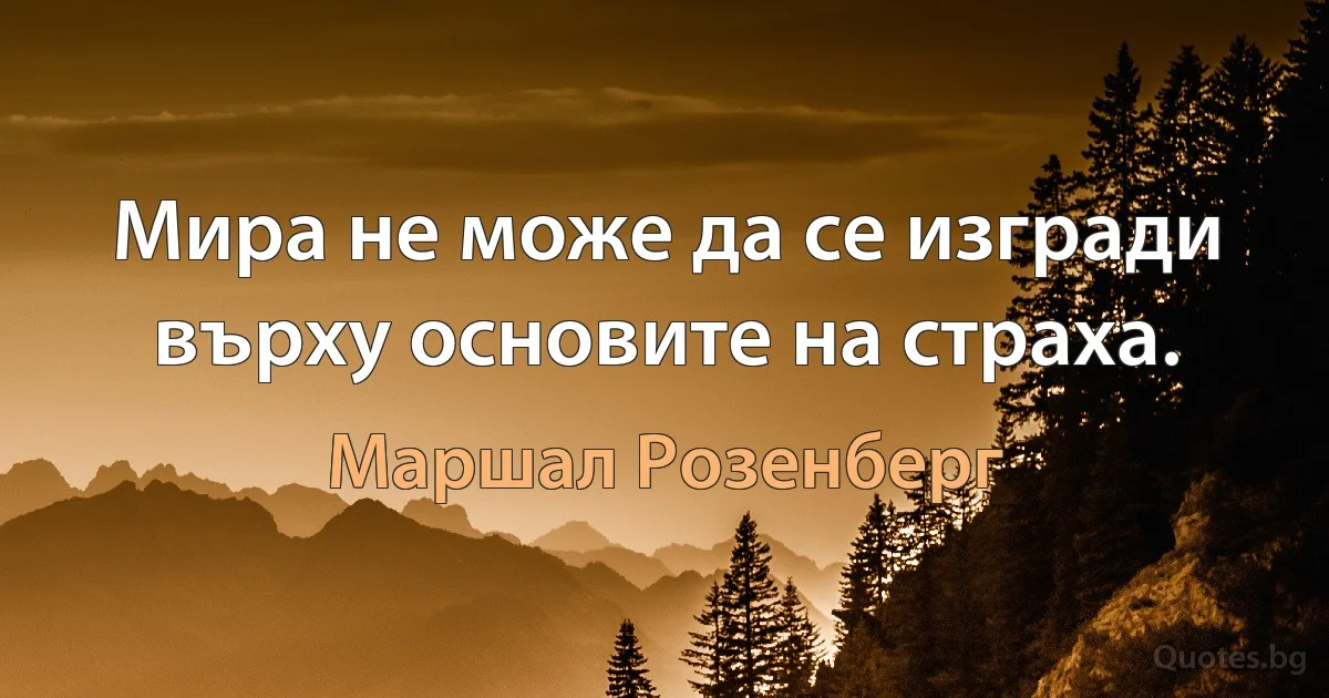 Мира не може да се изгради върху основите на страха. (Маршал Розенберг)