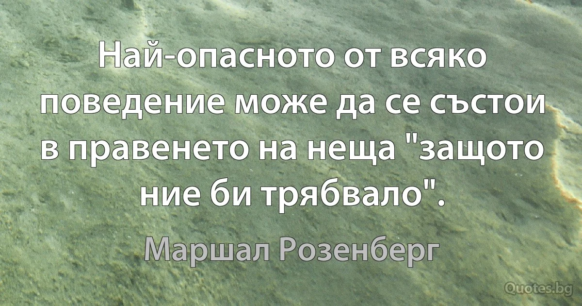 Най-опасното от всяко поведение може да се състои в правенето на неща "защото ние би трябвало". (Маршал Розенберг)