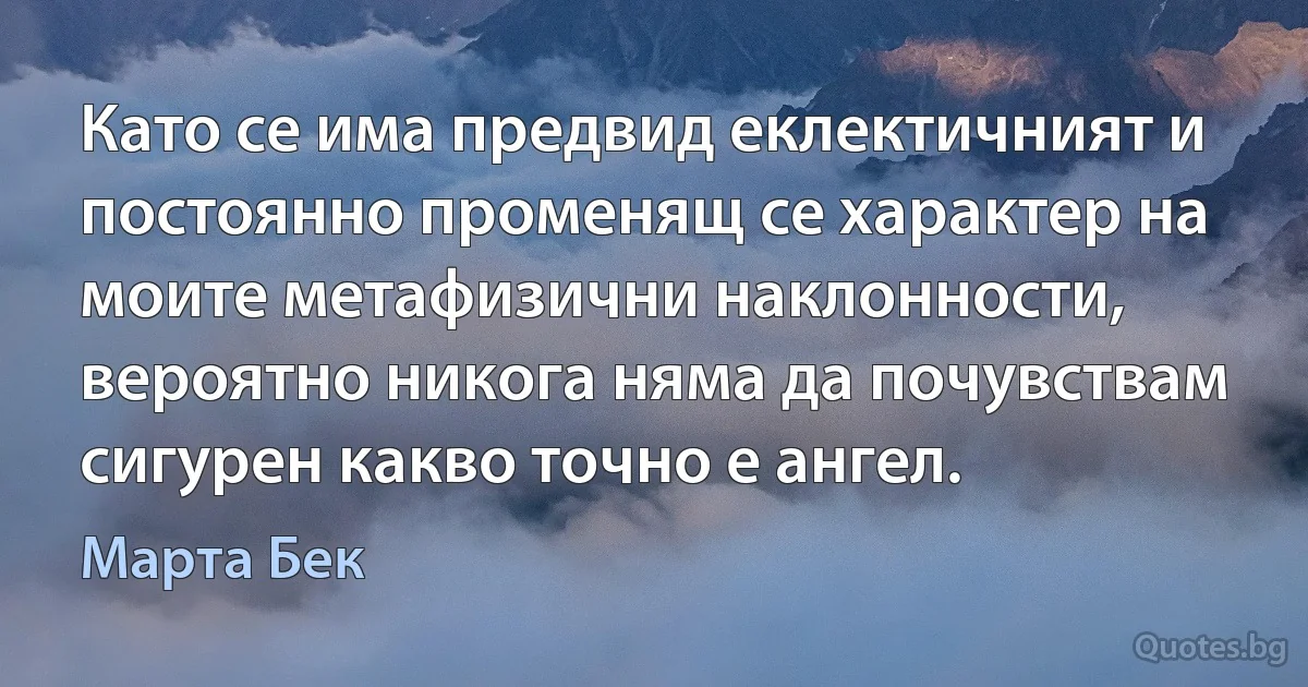 Като се има предвид еклектичният и постоянно променящ се характер на моите метафизични наклонности, вероятно никога няма да почувствам сигурен какво точно е ангел. (Марта Бек)