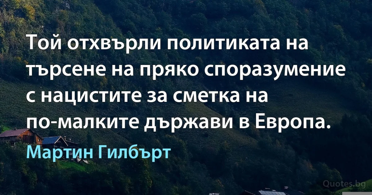 Той отхвърли политиката на търсене на пряко споразумение с нацистите за сметка на по-малките държави в Европа. (Мартин Гилбърт)