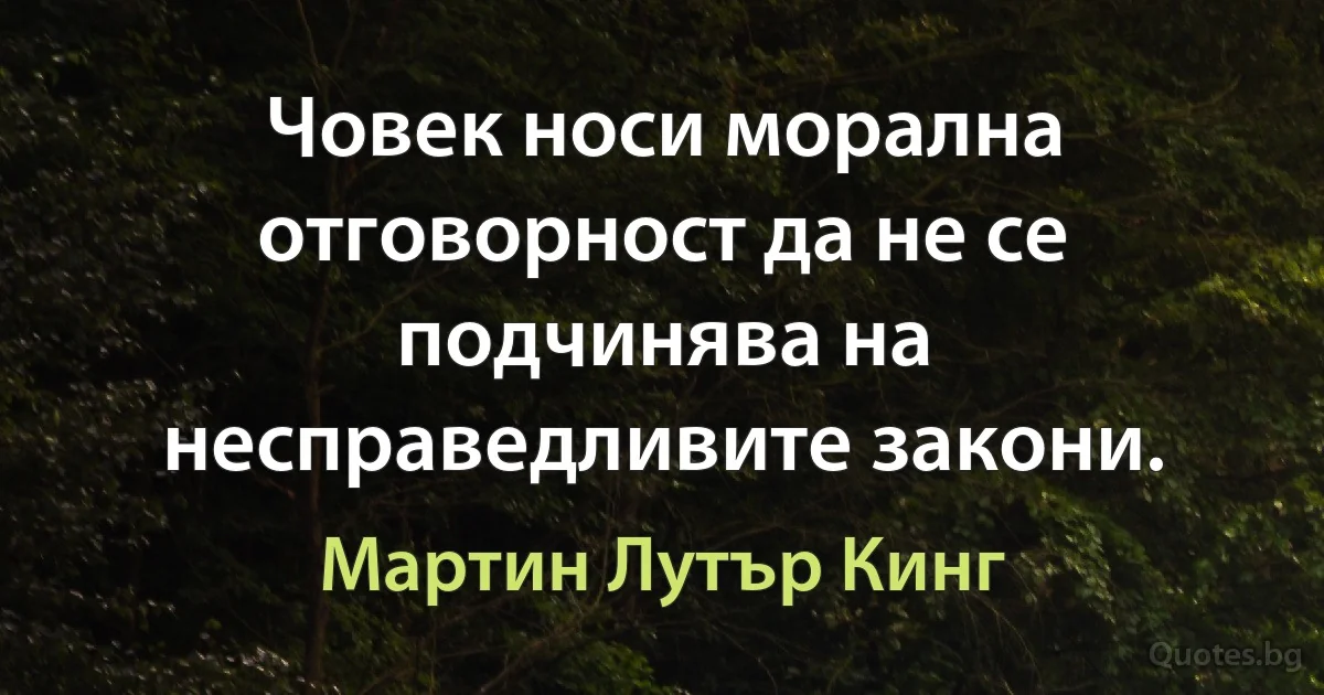 Човек носи морална отговорност да не се подчинява на несправедливите закони. (Мартин Лутър Кинг)