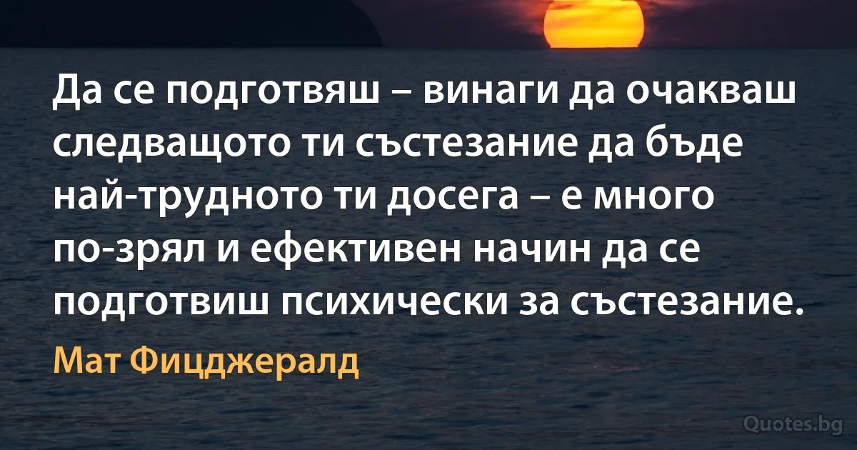 Да се подготвяш – винаги да очакваш следващото ти състезание да бъде най-трудното ти досега – е много по-зрял и ефективен начин да се подготвиш психически за състезание. (Мат Фицджералд)