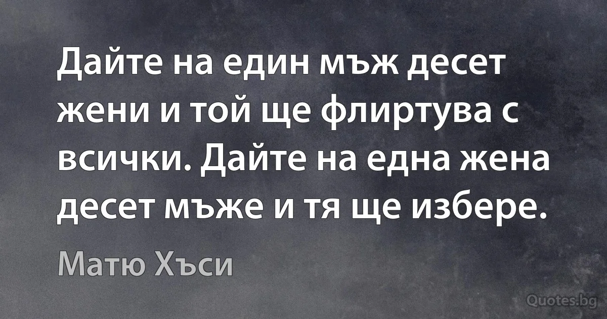 Дайте на един мъж десет жени и той ще флиртува с всички. Дайте на една жена десет мъже и тя ще избере. (Матю Хъси)