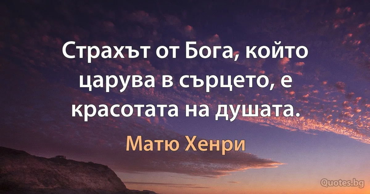 Страхът от Бога, който царува в сърцето, е красотата на душата. (Матю Хенри)