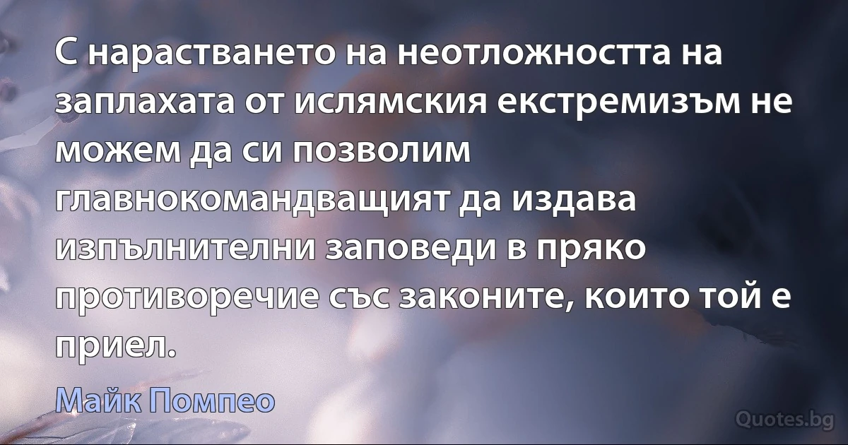 С нарастването на неотложността на заплахата от ислямския екстремизъм не можем да си позволим главнокомандващият да издава изпълнителни заповеди в пряко противоречие със законите, които той е приел. (Майк Помпео)