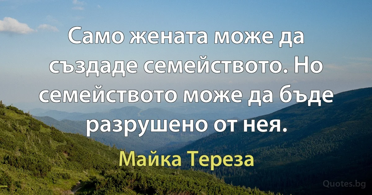 Само жената може да създаде семейството. Но семейството може да бъде разрушено от нея. (Майка Тереза)