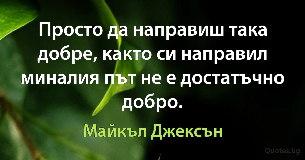 Просто да направиш така добре, както си направил миналия път не е достатъчно добро. (Майкъл Джексън)