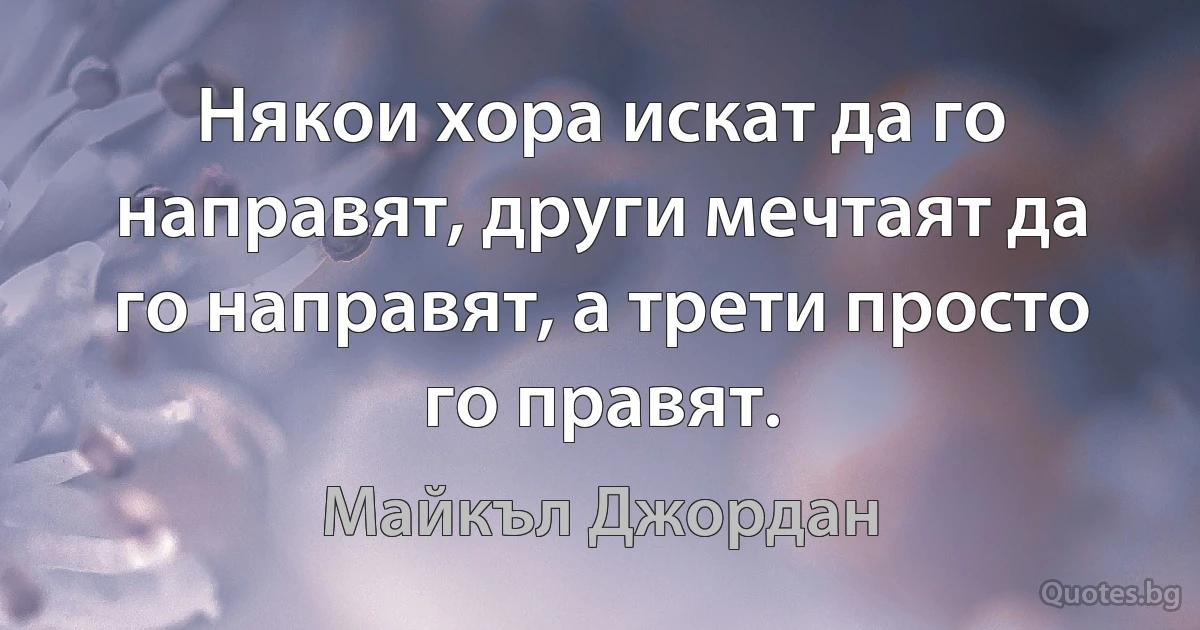 Някои хора искат да го направят, други мечтаят да го направят, а трети просто го правят. (Майкъл Джордан)