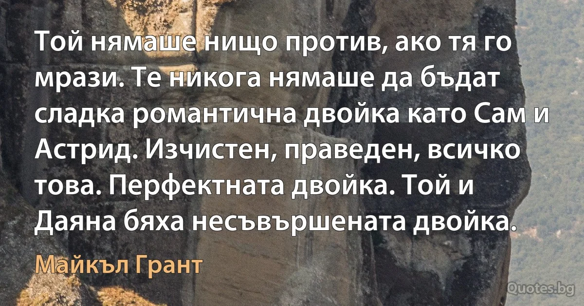 Той нямаше нищо против, ако тя го мрази. Те никога нямаше да бъдат сладка романтична двойка като Сам и Астрид. Изчистен, праведен, всичко това. Перфектната двойка. Той и Даяна бяха несъвършената двойка. (Майкъл Грант)