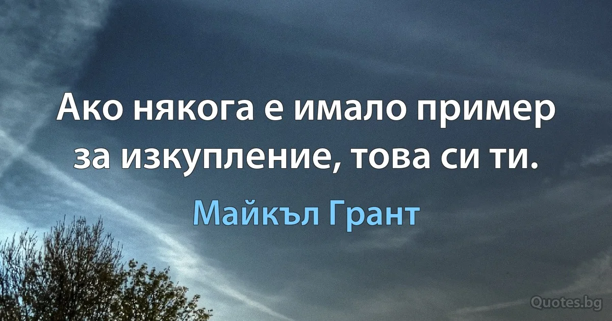 Ако някога е имало пример за изкупление, това си ти. (Майкъл Грант)