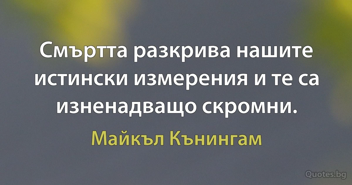 Смъртта разкрива нашите истински измерения и те са изненадващо скромни. (Майкъл Кънингам)