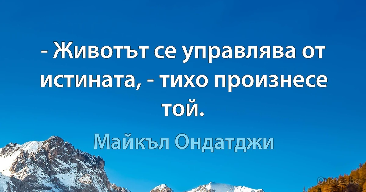 - Животът се управлява от истината, - тихо произнесе той. (Майкъл Ондатджи)