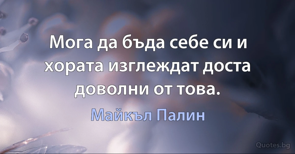 Мога да бъда себе си и хората изглеждат доста доволни от това. (Майкъл Палин)