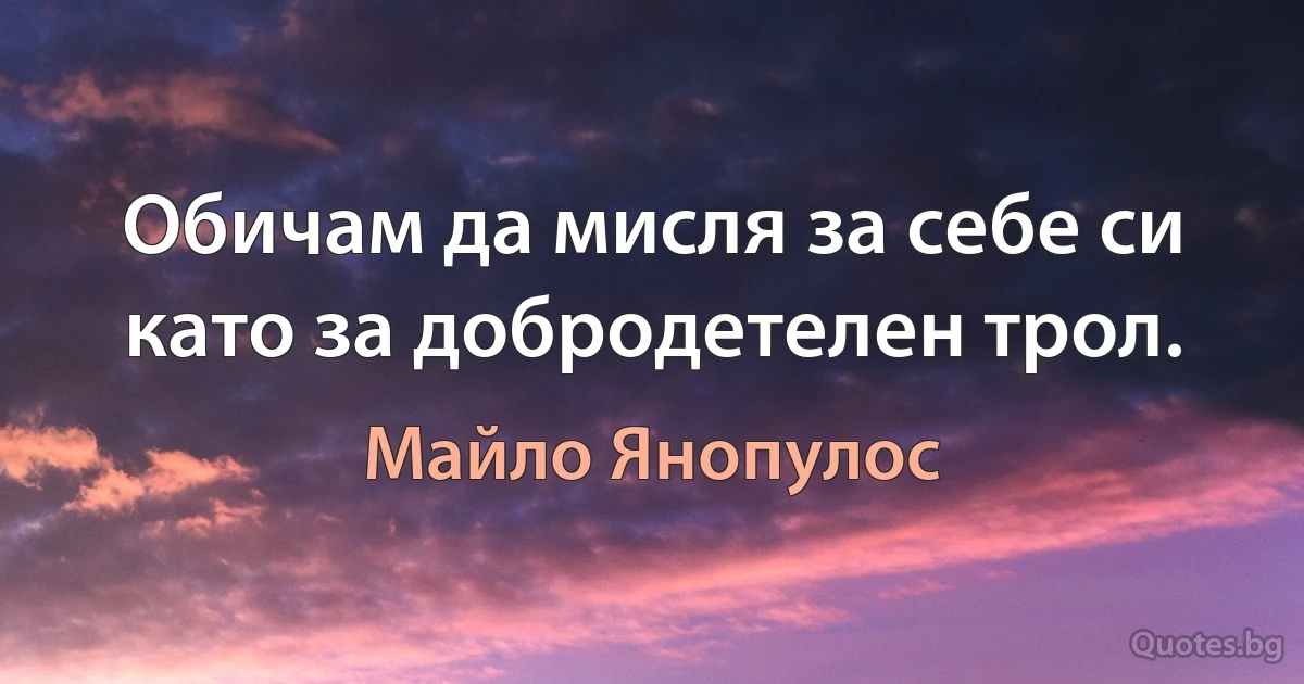 Обичам да мисля за себе си като за добродетелен трол. (Майло Янопулос)