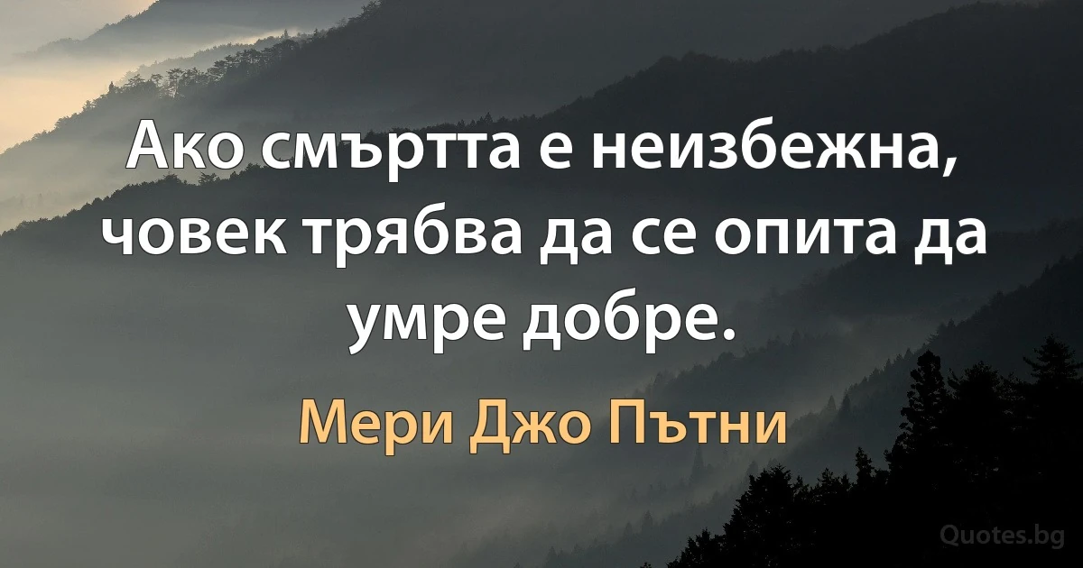 Ако смъртта е неизбежна, човек трябва да се опита да умре добре. (Мери Джо Пътни)