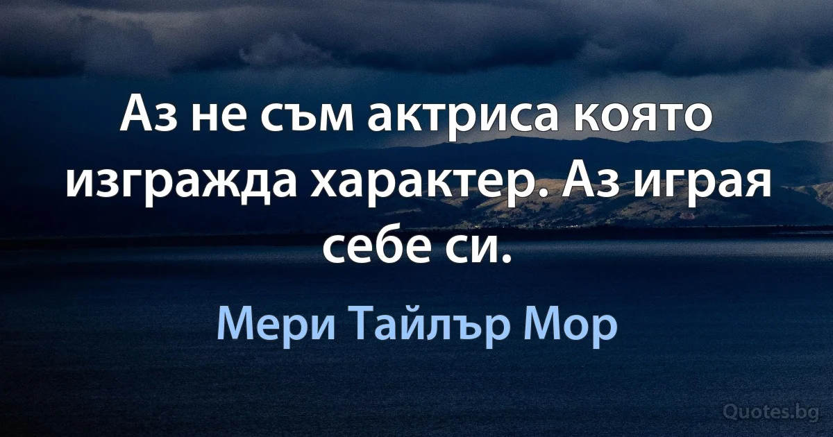 Аз не съм актриса която изгражда характер. Аз играя себе си. (Мери Тайлър Мор)