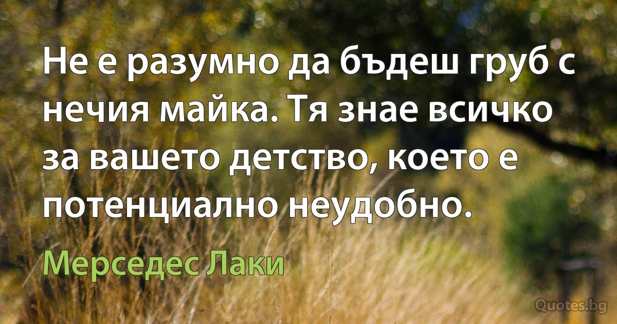 Не е разумно да бъдеш груб с нечия майка. Тя знае всичко за вашето детство, което е потенциално неудобно. (Мерседес Лаки)