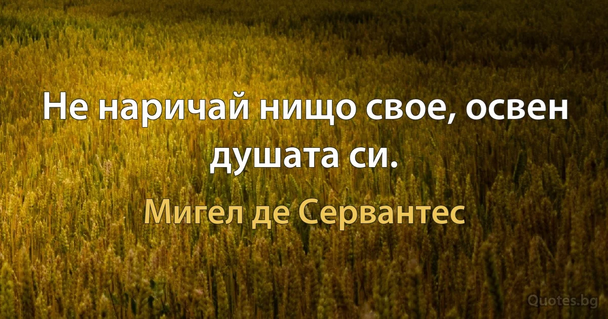 Не наричай нищо свое, освен душата си. (Мигел де Сервантес)