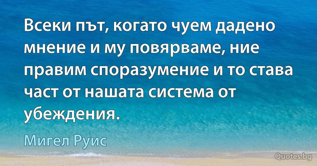 Всеки път, когато чуем дадено мнение и му повярваме, ние правим споразумение и то става част от нашата система от убеждения. (Мигел Руис)