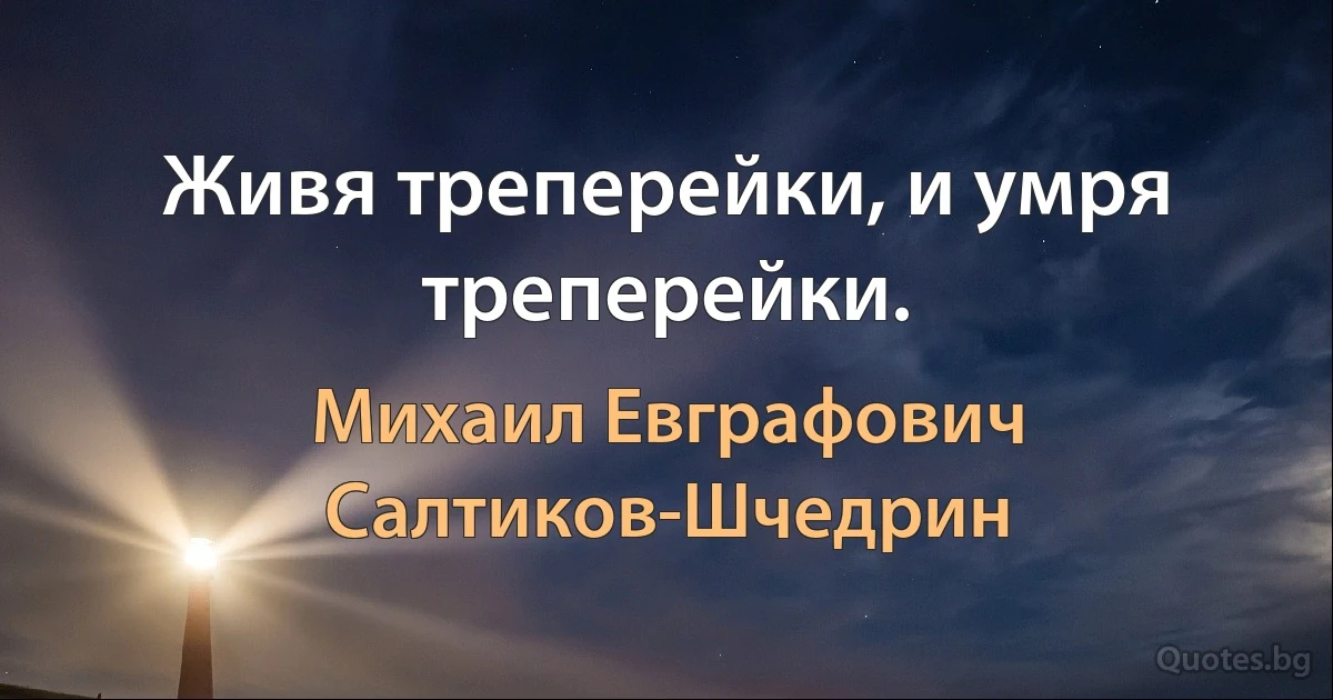 Живя треперейки, и умря треперейки. (Михаил Евграфович Салтиков-Шчедрин)