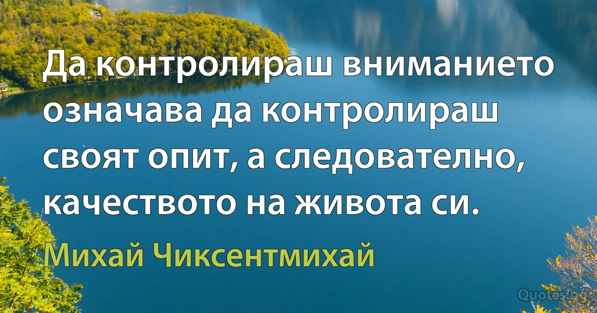 Да контролираш вниманието означава да контролираш своят опит, а следователно, качеството на живота си. (Михай Чиксентмихай)