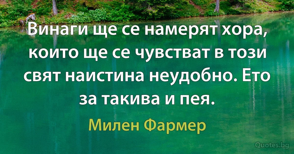 Винаги ще се намерят хора, които ще се чувстват в този свят наистина неудобно. Ето за такива и пея. (Милен Фармер)