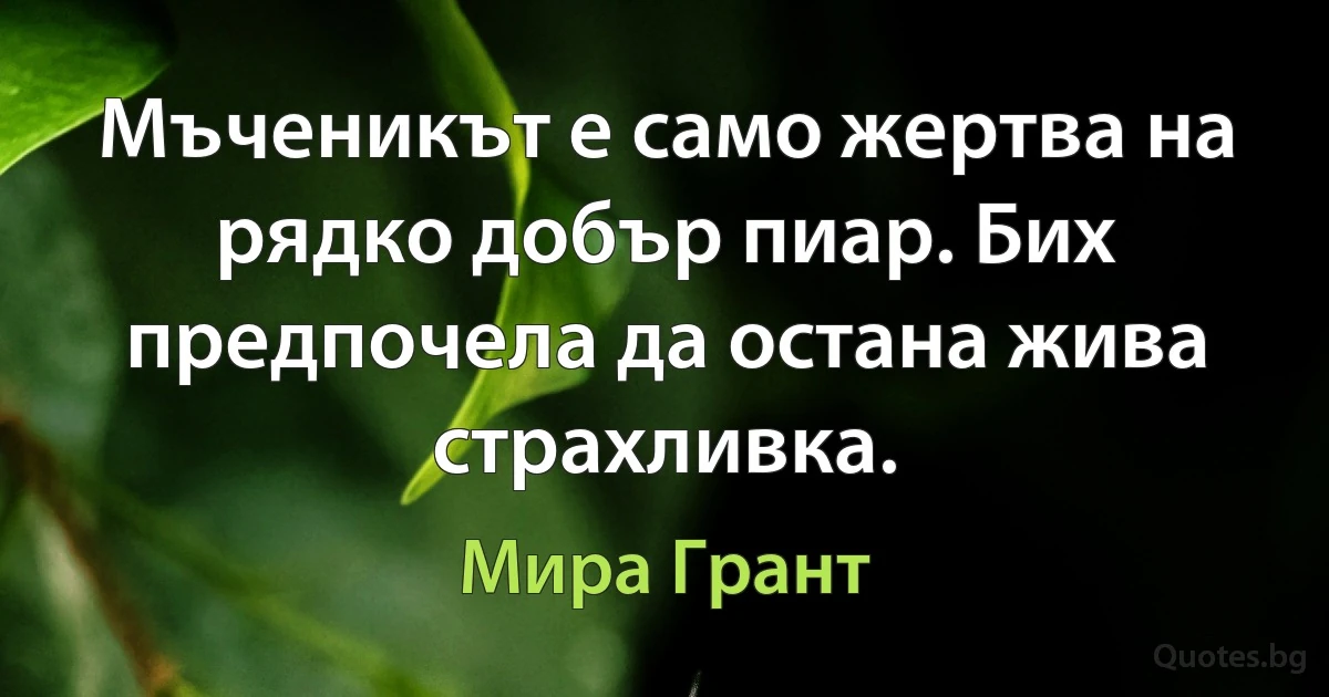 Мъченикът е само жертва на рядко добър пиар. Бих предпочела да остана жива страхливка. (Мира Грант)