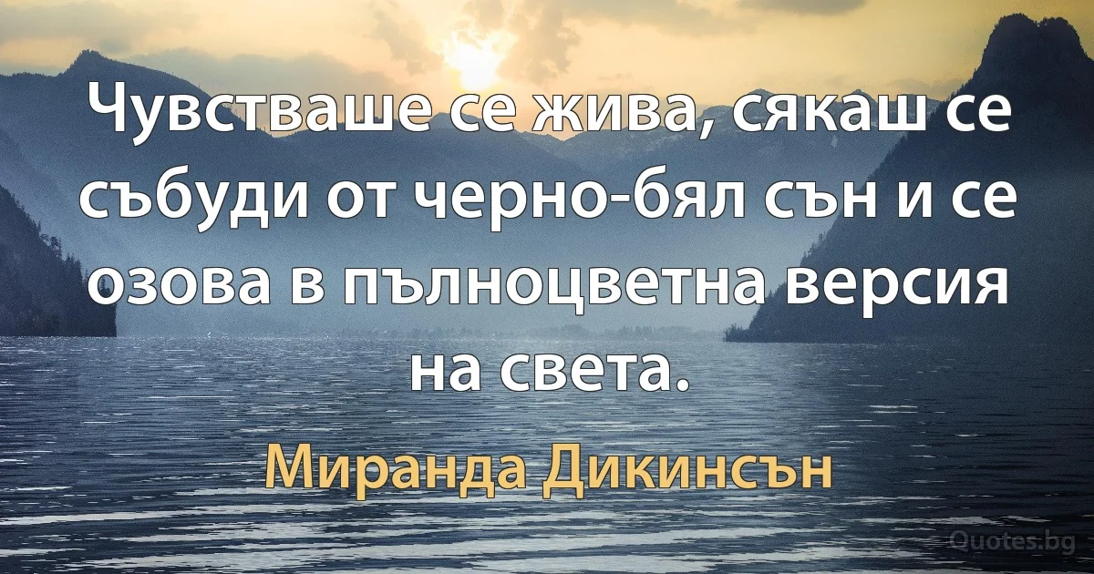 Чувстваше се жива, сякаш се събуди от черно-бял сън и се озова в пълноцветна версия на света. (Миранда Дикинсън)