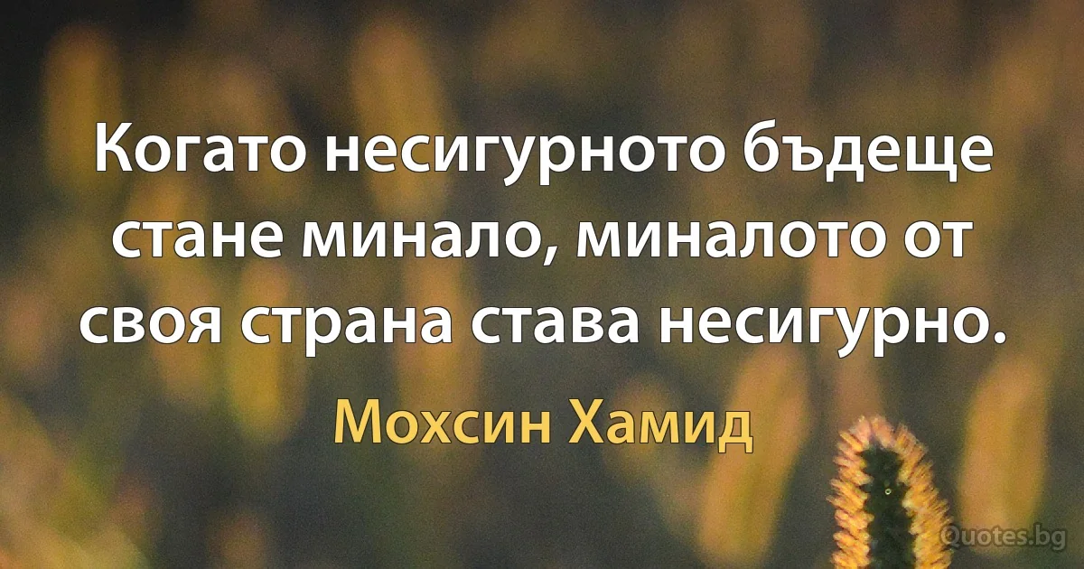 Когато несигурното бъдеще стане минало, миналото от своя страна става несигурно. (Мохсин Хамид)