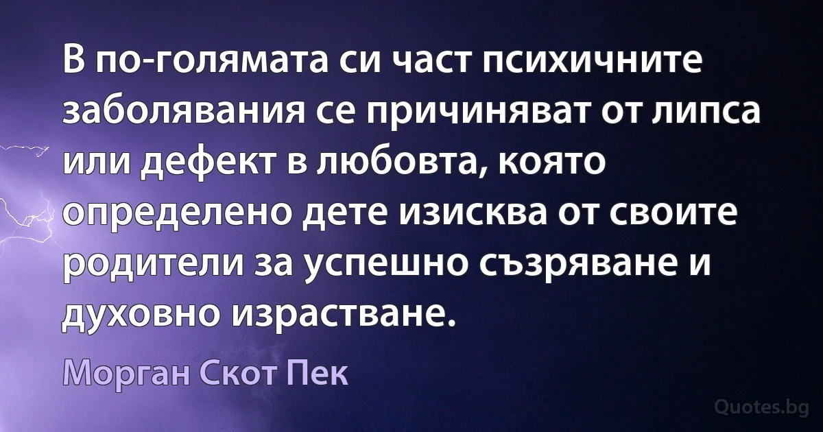 В по-голямата си част психичните заболявания се причиняват от липса или дефект в любовта, която определено дете изисква от своите родители за успешно съзряване и духовно израстване. (Морган Скот Пек)