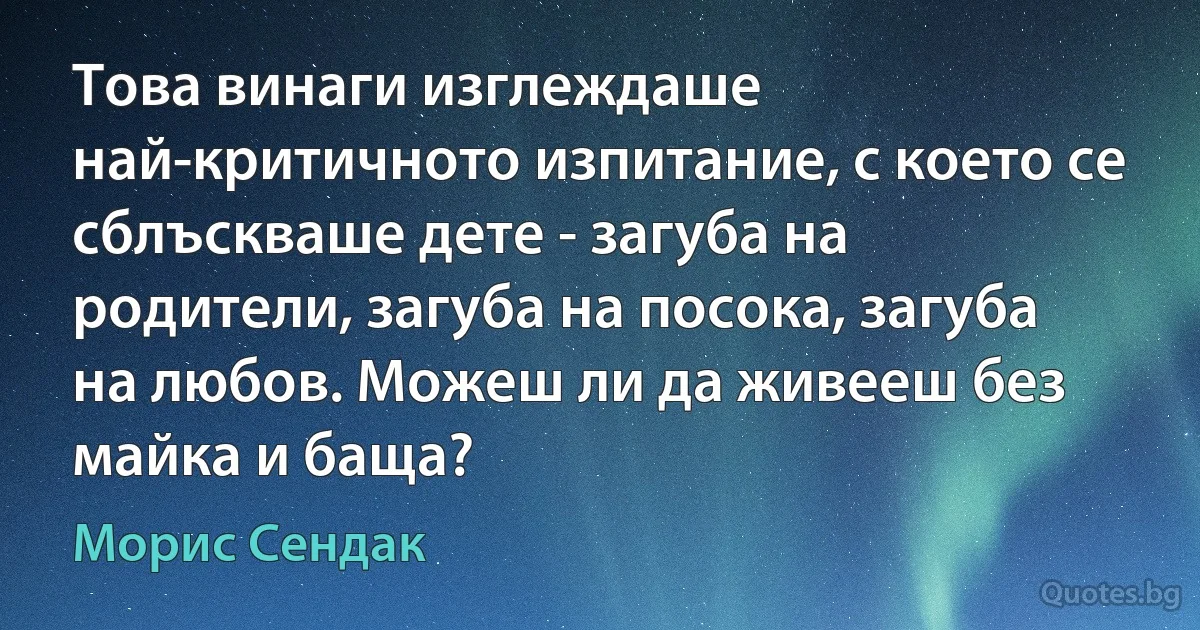 Това винаги изглеждаше най-критичното изпитание, с което се сблъскваше дете - загуба на родители, загуба на посока, загуба на любов. Можеш ли да живееш без майка и баща? (Морис Сендак)