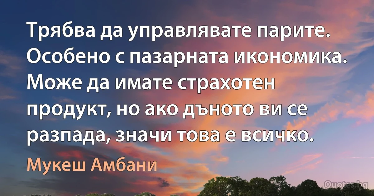 Трябва да управлявате парите. Особено с пазарната икономика. Може да имате страхотен продукт, но ако дъното ви се разпада, значи това е всичко. (Мукеш Амбани)