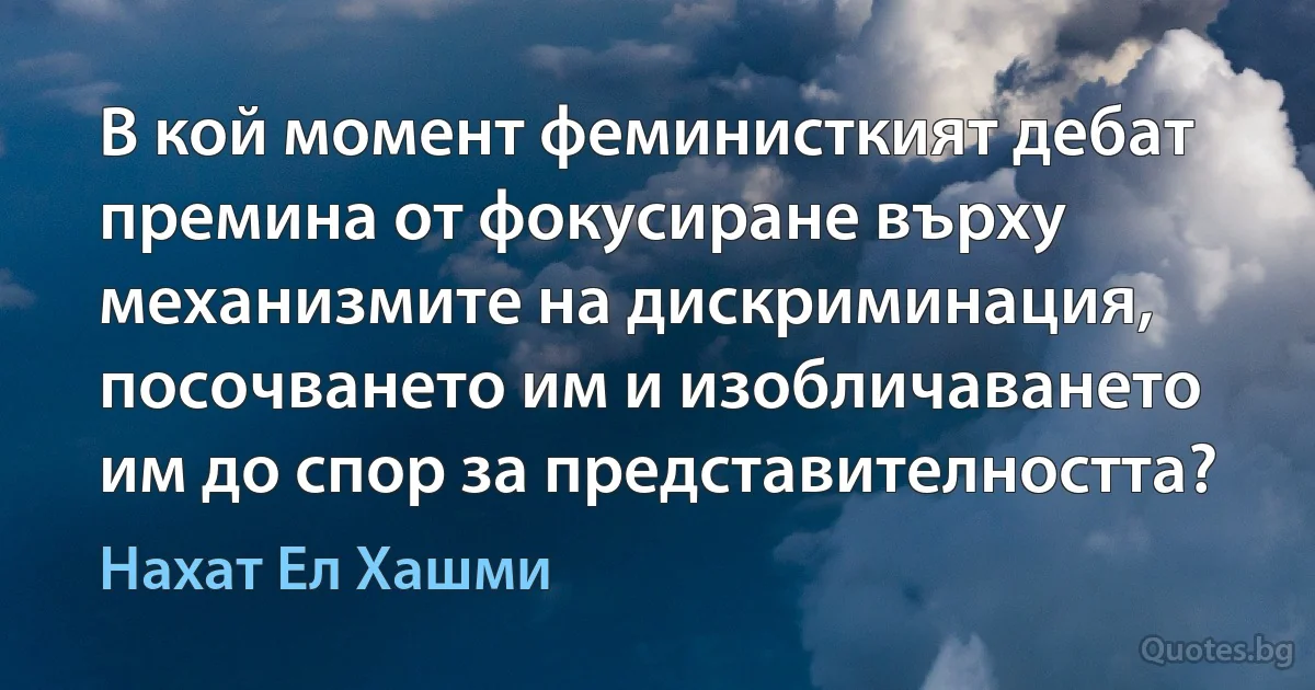 В кой момент феминисткият дебат премина от фокусиране върху механизмите на дискриминация, посочването им и изобличаването им до спор за представителността? (Нахат Ел Хашми)