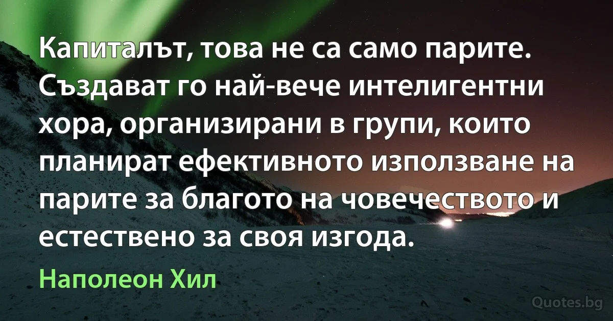 Капиталът, това не са само парите. Създават го най-вече интелигентни хора, организирани в групи, които планират ефективното използване на парите за благото на човечеството и естествено за своя изгода. (Наполеон Хил)