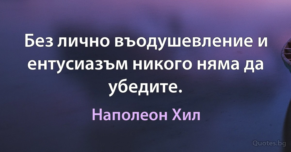 Без лично въодушевление и ентусиазъм никого няма да убедите. (Наполеон Хил)