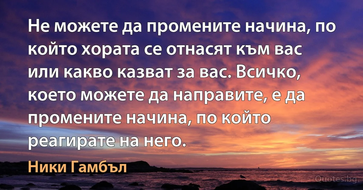 Не можете да промените начина, по който хората се отнасят към вас или какво казват за вас. Всичко, което можете да направите, е да промените начина, по който реагирате на него. (Ники Гамбъл)