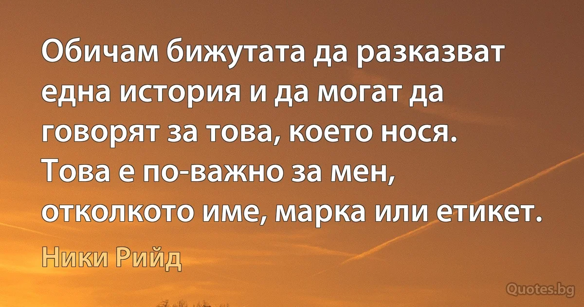 Обичам бижутата да разказват една история и да могат да говорят за това, което нося. Това е по-важно за мен, отколкото име, марка или етикет. (Ники Рийд)