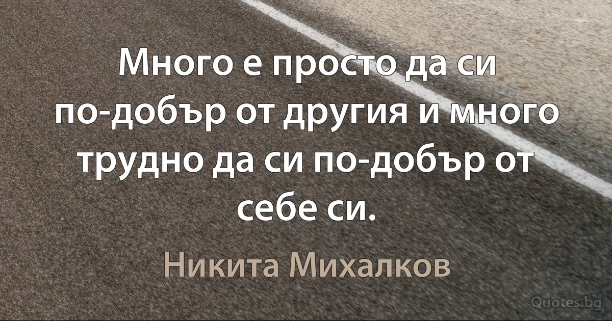 Много е просто да си по-добър от другия и много трудно да си по-добър от себе си. (Никита Михалков)